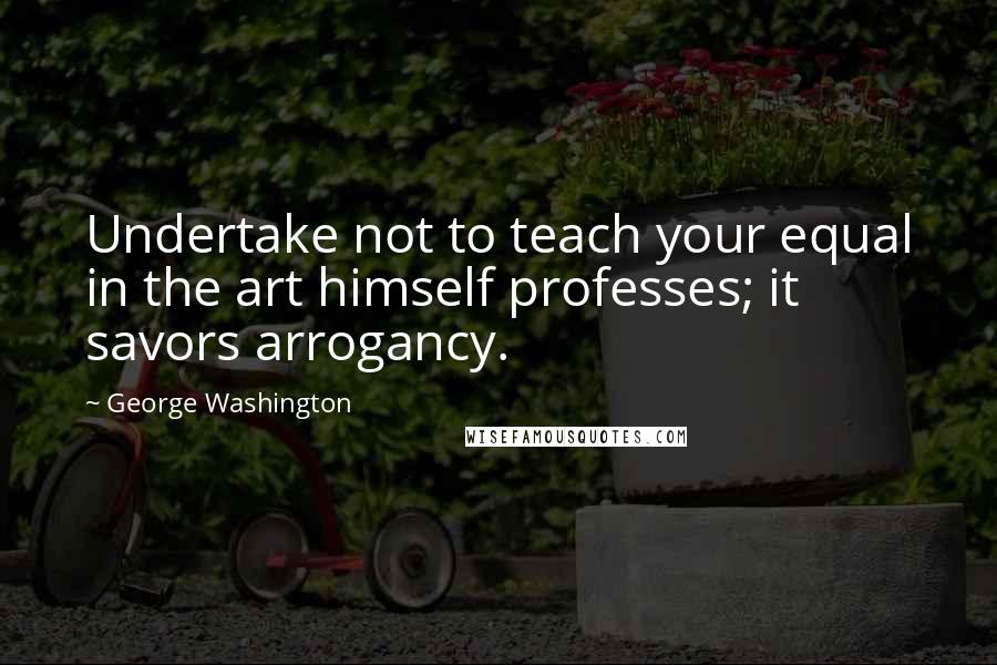 George Washington Quotes: Undertake not to teach your equal in the art himself professes; it savors arrogancy.