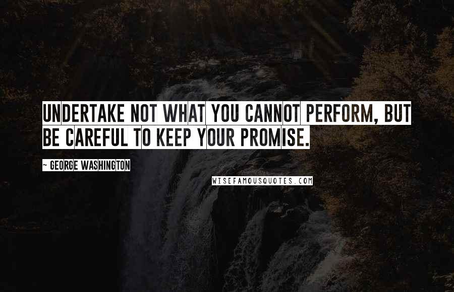 George Washington Quotes: Undertake not what you cannot perform, but be careful to keep your promise.