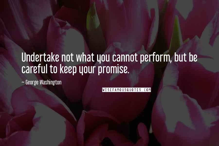 George Washington Quotes: Undertake not what you cannot perform, but be careful to keep your promise.