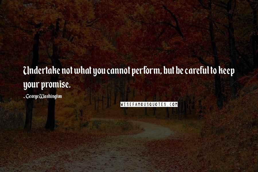 George Washington Quotes: Undertake not what you cannot perform, but be careful to keep your promise.