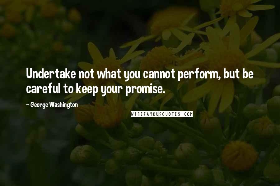 George Washington Quotes: Undertake not what you cannot perform, but be careful to keep your promise.