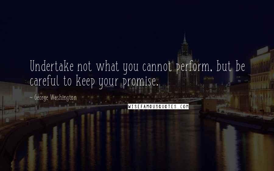 George Washington Quotes: Undertake not what you cannot perform, but be careful to keep your promise.