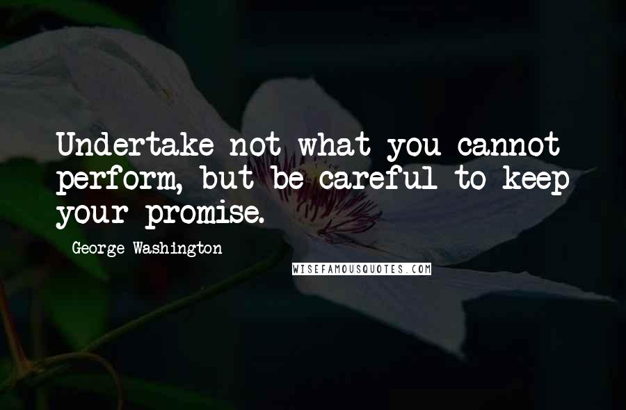 George Washington Quotes: Undertake not what you cannot perform, but be careful to keep your promise.