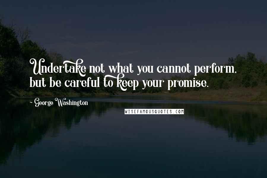 George Washington Quotes: Undertake not what you cannot perform, but be careful to keep your promise.