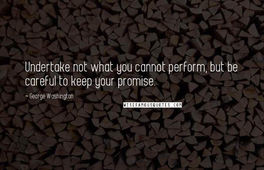 George Washington Quotes: Undertake not what you cannot perform, but be careful to keep your promise.