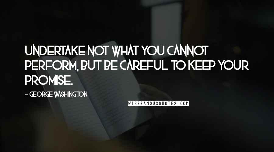 George Washington Quotes: Undertake not what you cannot perform, but be careful to keep your promise.