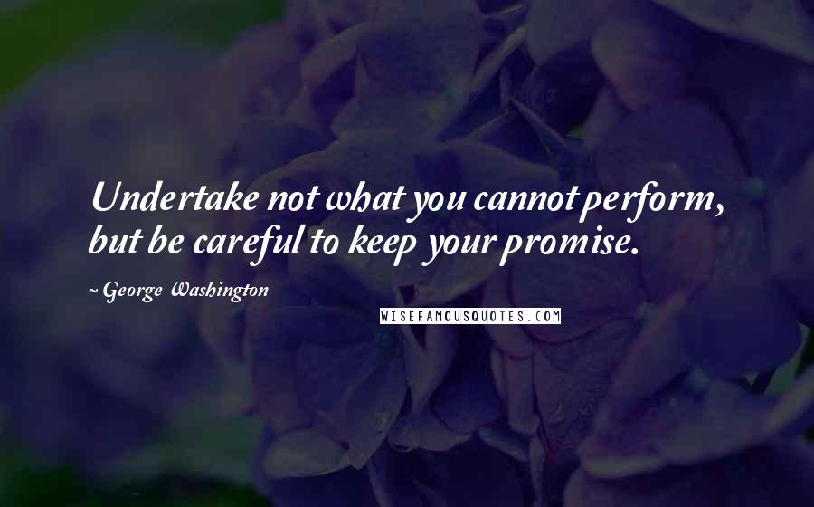 George Washington Quotes: Undertake not what you cannot perform, but be careful to keep your promise.