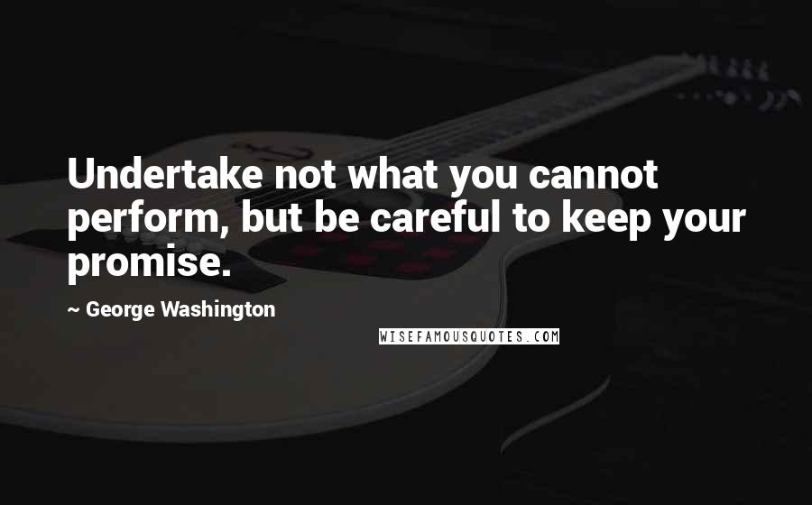 George Washington Quotes: Undertake not what you cannot perform, but be careful to keep your promise.