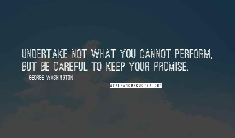 George Washington Quotes: Undertake not what you cannot perform, but be careful to keep your promise.