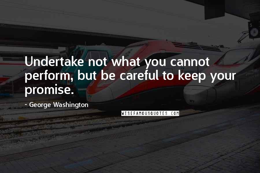 George Washington Quotes: Undertake not what you cannot perform, but be careful to keep your promise.