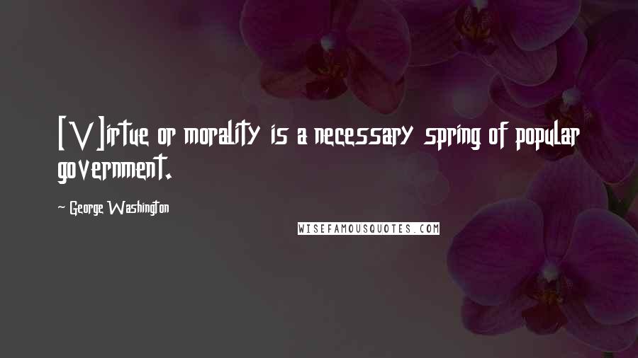 George Washington Quotes: [V]irtue or morality is a necessary spring of popular government.