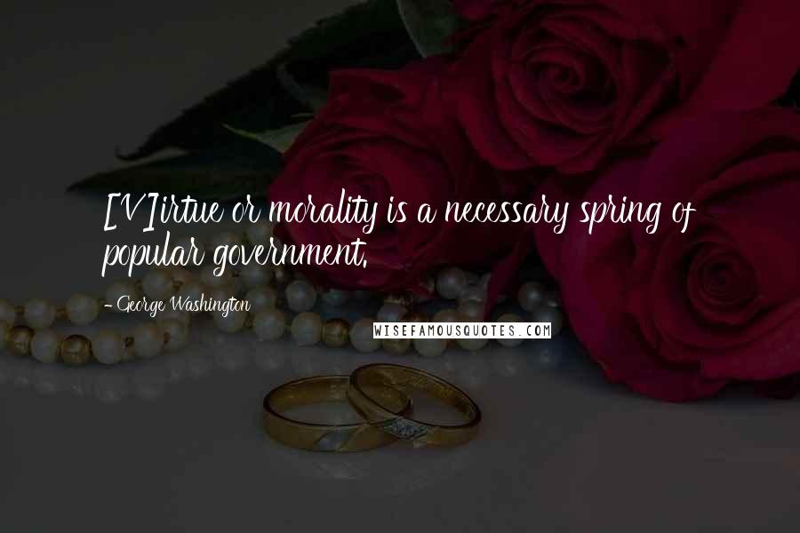 George Washington Quotes: [V]irtue or morality is a necessary spring of popular government.