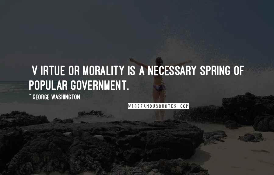 George Washington Quotes: [V]irtue or morality is a necessary spring of popular government.