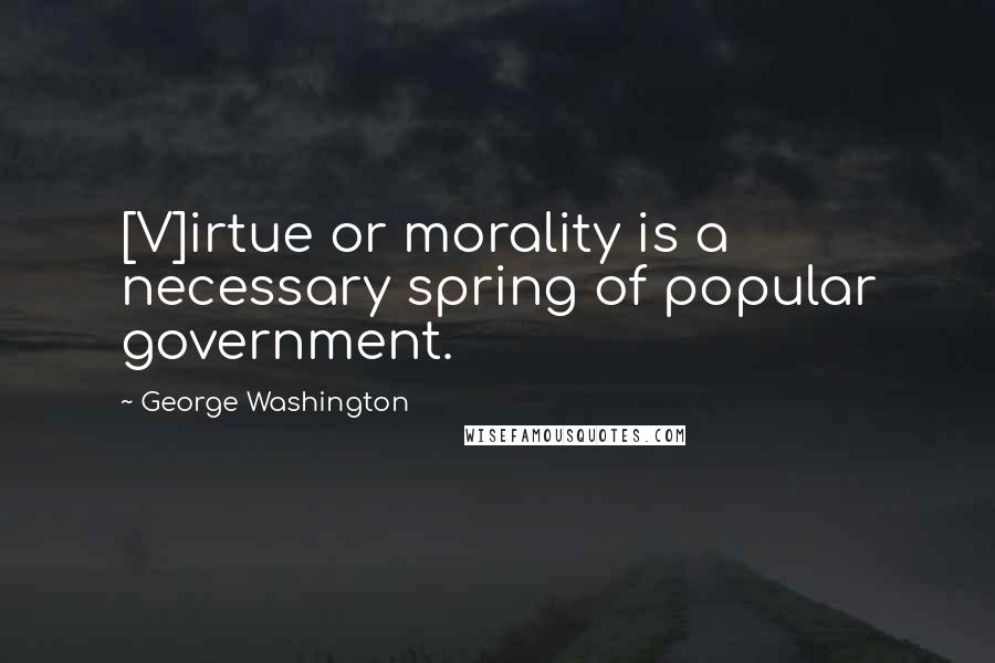 George Washington Quotes: [V]irtue or morality is a necessary spring of popular government.