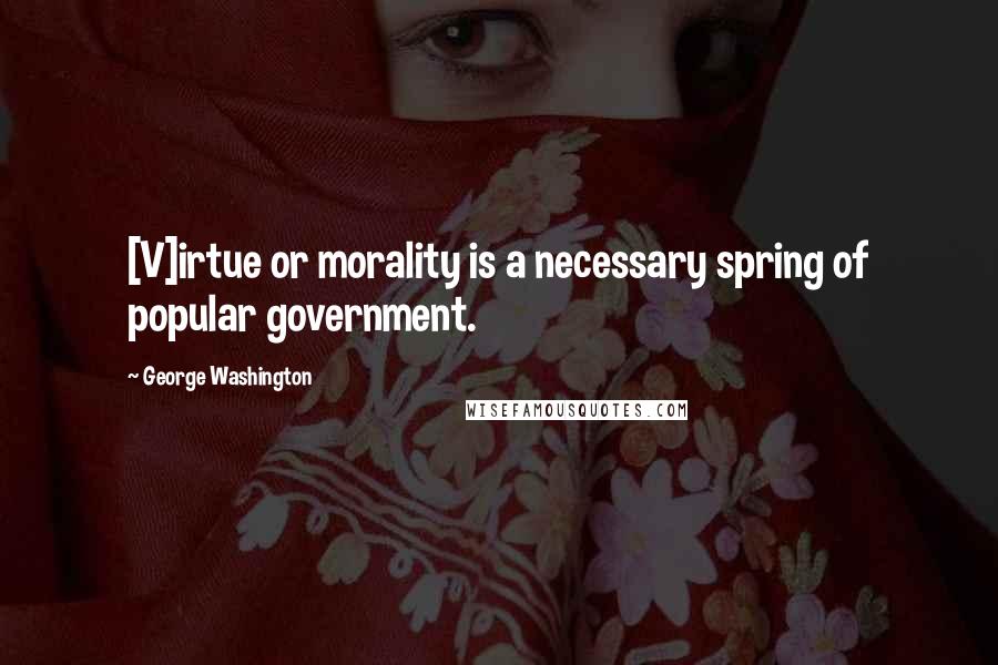 George Washington Quotes: [V]irtue or morality is a necessary spring of popular government.