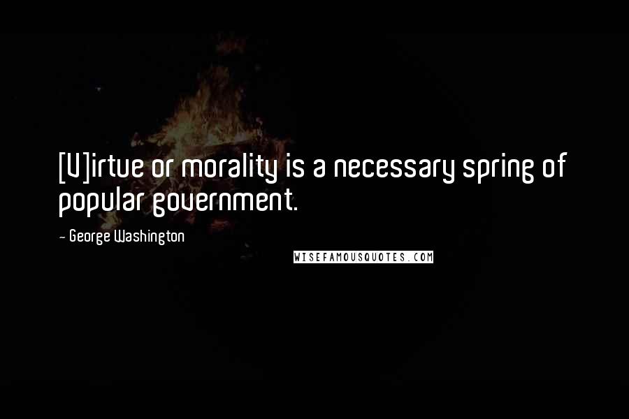 George Washington Quotes: [V]irtue or morality is a necessary spring of popular government.