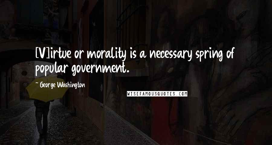 George Washington Quotes: [V]irtue or morality is a necessary spring of popular government.