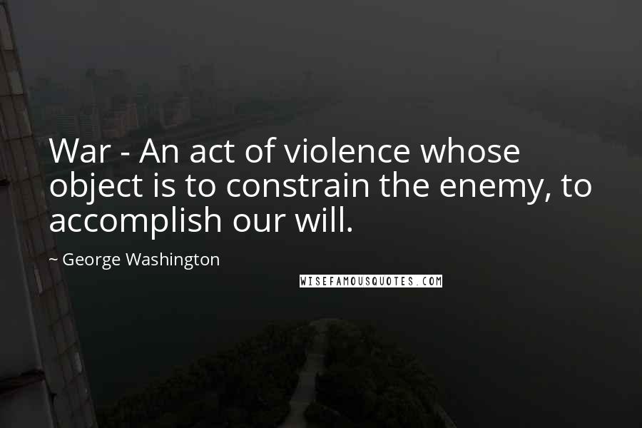 George Washington Quotes: War - An act of violence whose object is to constrain the enemy, to accomplish our will.