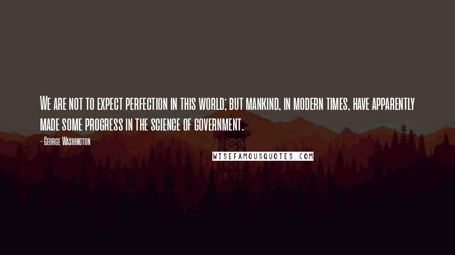 George Washington Quotes: We are not to expect perfection in this world; but mankind, in modern times, have apparently made some progress in the science of government.