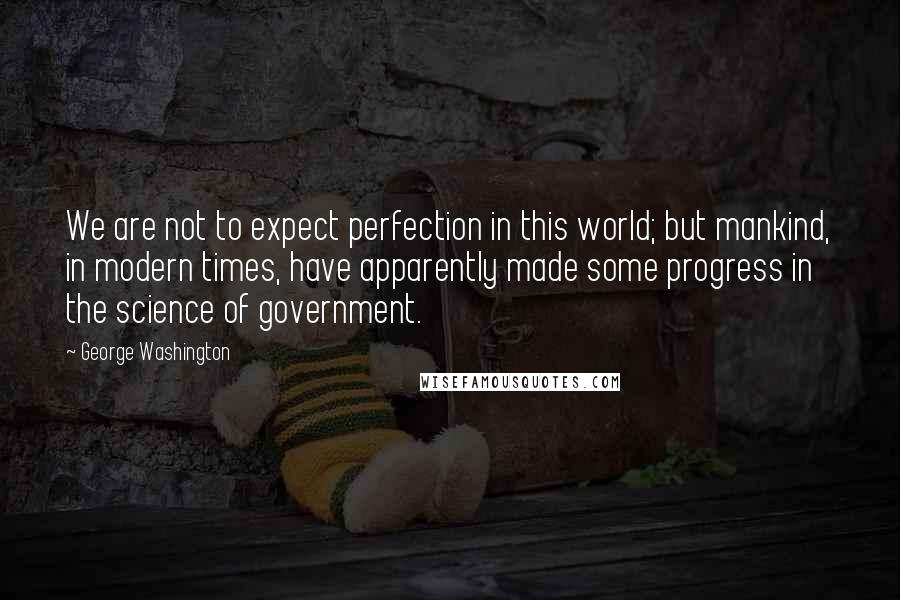 George Washington Quotes: We are not to expect perfection in this world; but mankind, in modern times, have apparently made some progress in the science of government.