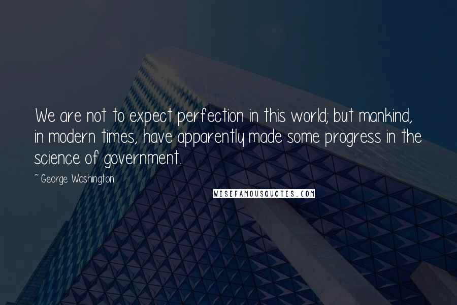 George Washington Quotes: We are not to expect perfection in this world; but mankind, in modern times, have apparently made some progress in the science of government.