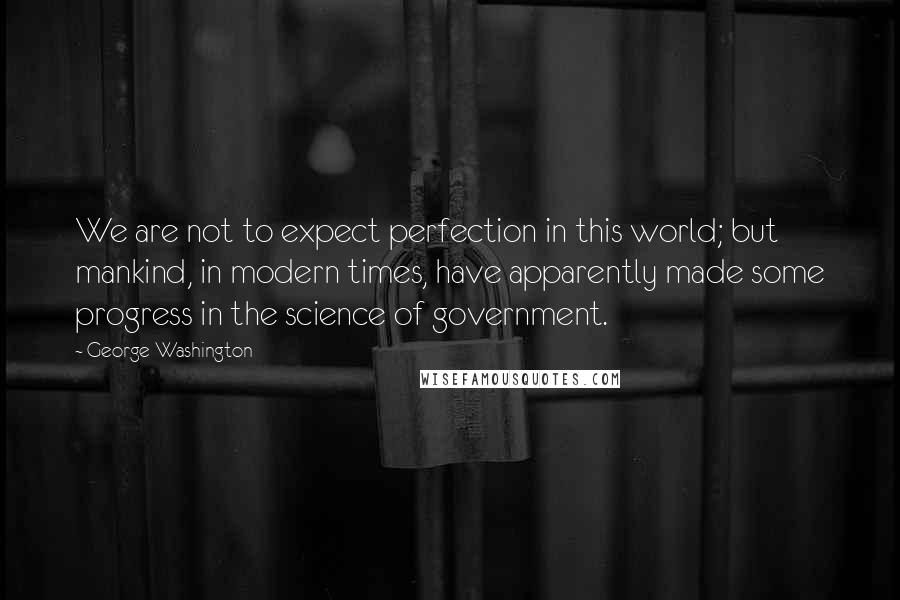 George Washington Quotes: We are not to expect perfection in this world; but mankind, in modern times, have apparently made some progress in the science of government.