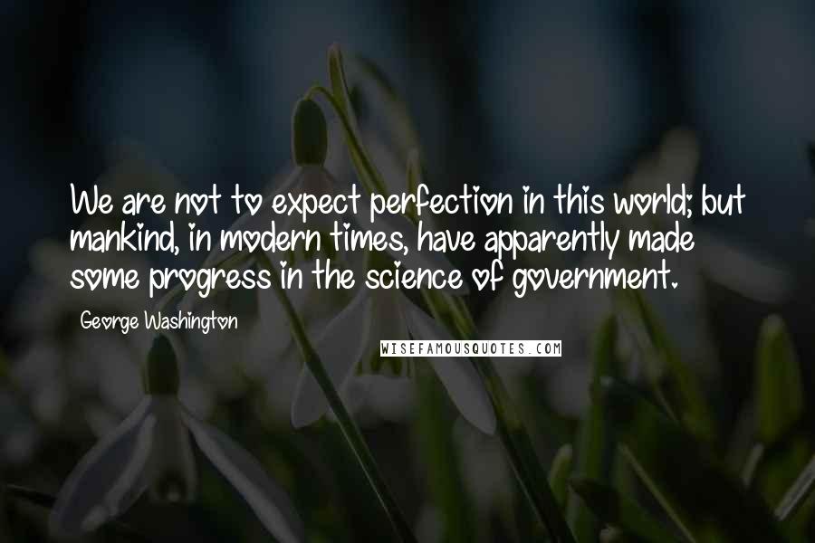 George Washington Quotes: We are not to expect perfection in this world; but mankind, in modern times, have apparently made some progress in the science of government.