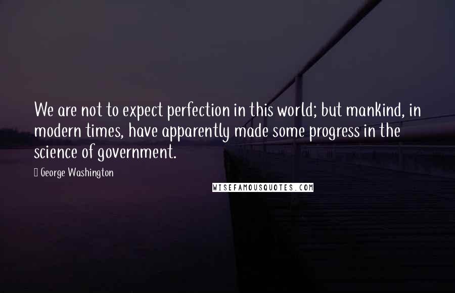 George Washington Quotes: We are not to expect perfection in this world; but mankind, in modern times, have apparently made some progress in the science of government.