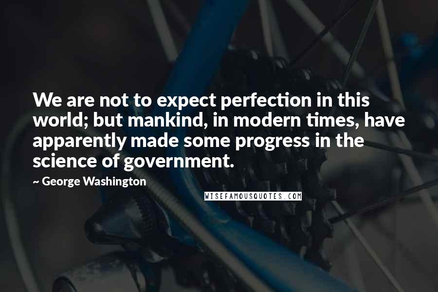 George Washington Quotes: We are not to expect perfection in this world; but mankind, in modern times, have apparently made some progress in the science of government.