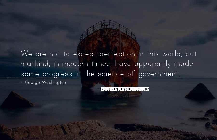 George Washington Quotes: We are not to expect perfection in this world; but mankind, in modern times, have apparently made some progress in the science of government.