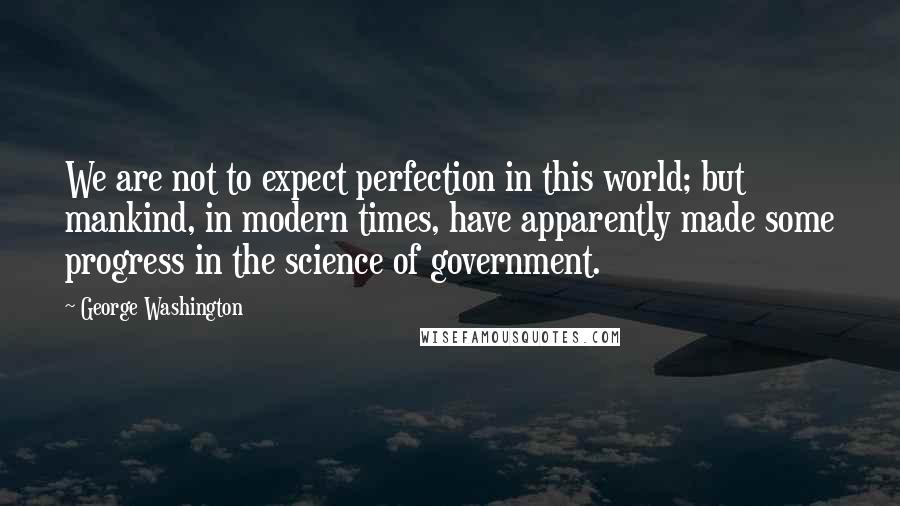 George Washington Quotes: We are not to expect perfection in this world; but mankind, in modern times, have apparently made some progress in the science of government.