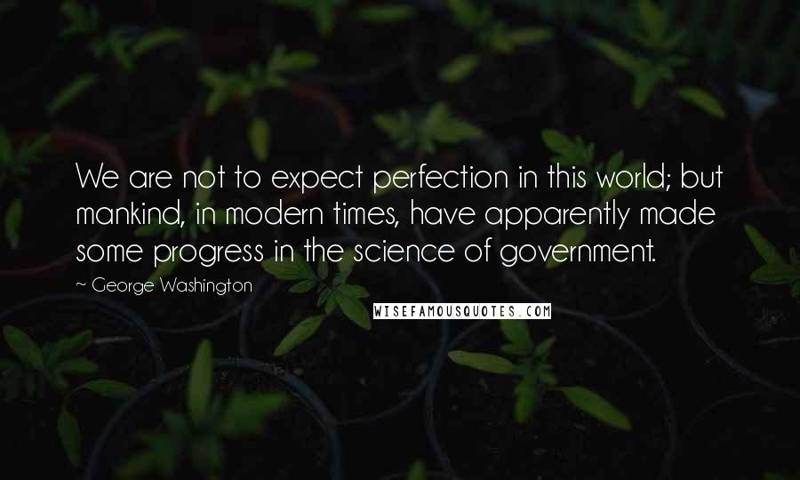 George Washington Quotes: We are not to expect perfection in this world; but mankind, in modern times, have apparently made some progress in the science of government.