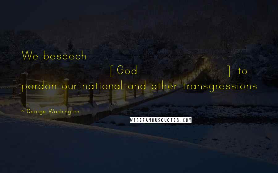 George Washington Quotes: We beseech [God] to pardon our national and other transgressions ...