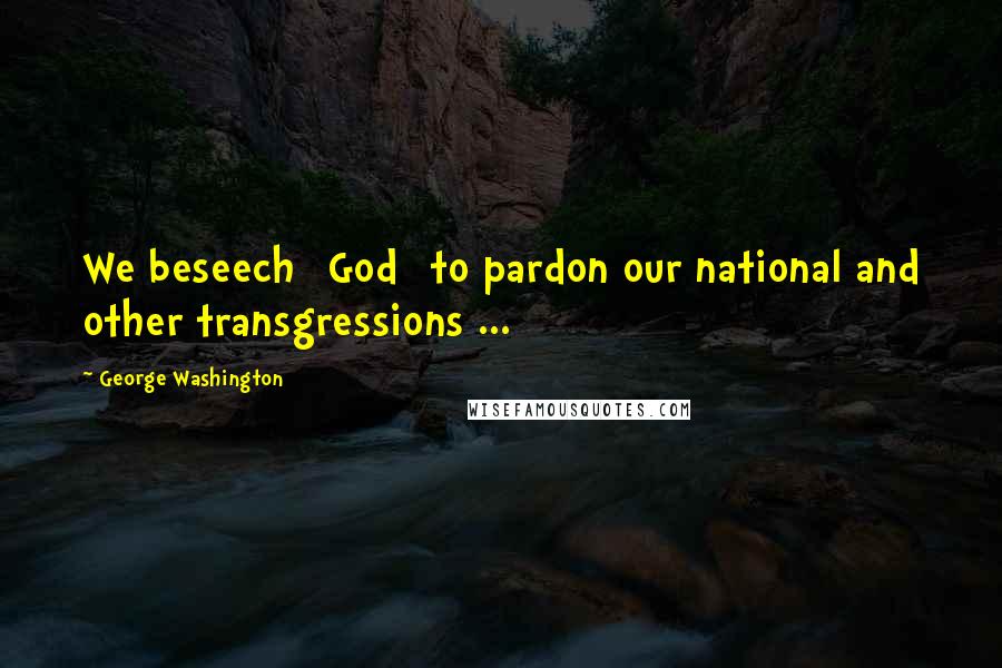 George Washington Quotes: We beseech [God] to pardon our national and other transgressions ...