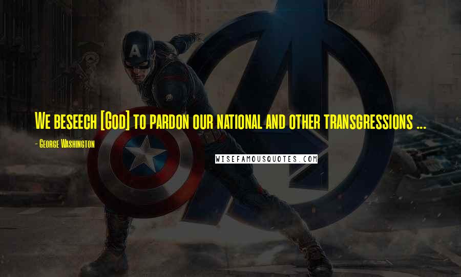 George Washington Quotes: We beseech [God] to pardon our national and other transgressions ...