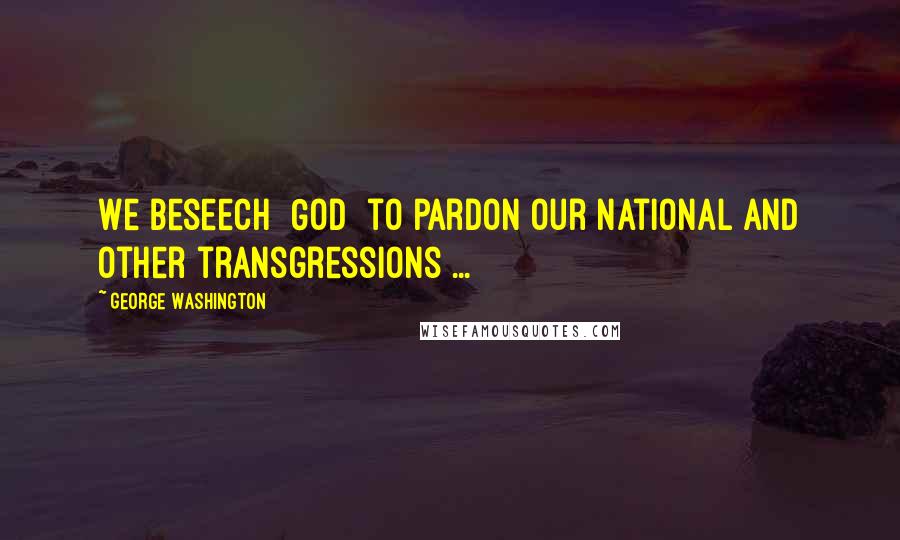 George Washington Quotes: We beseech [God] to pardon our national and other transgressions ...