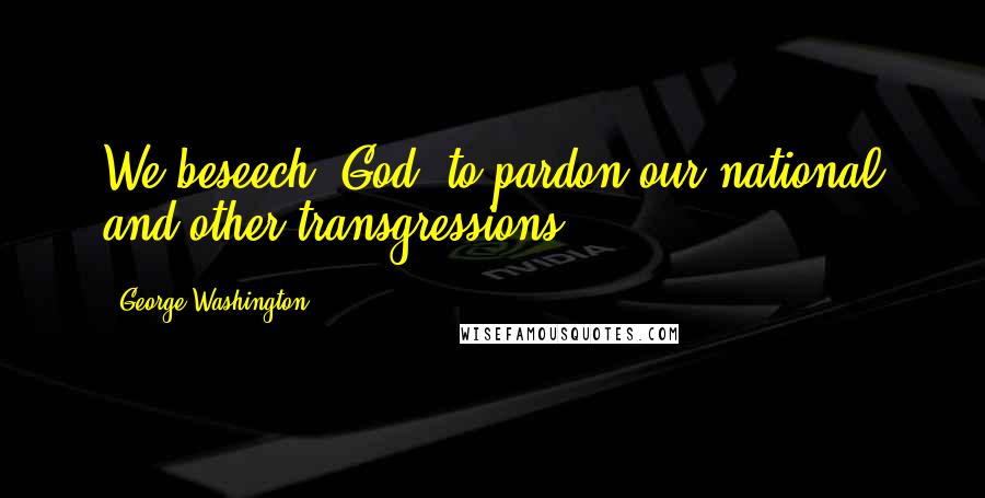 George Washington Quotes: We beseech [God] to pardon our national and other transgressions ...