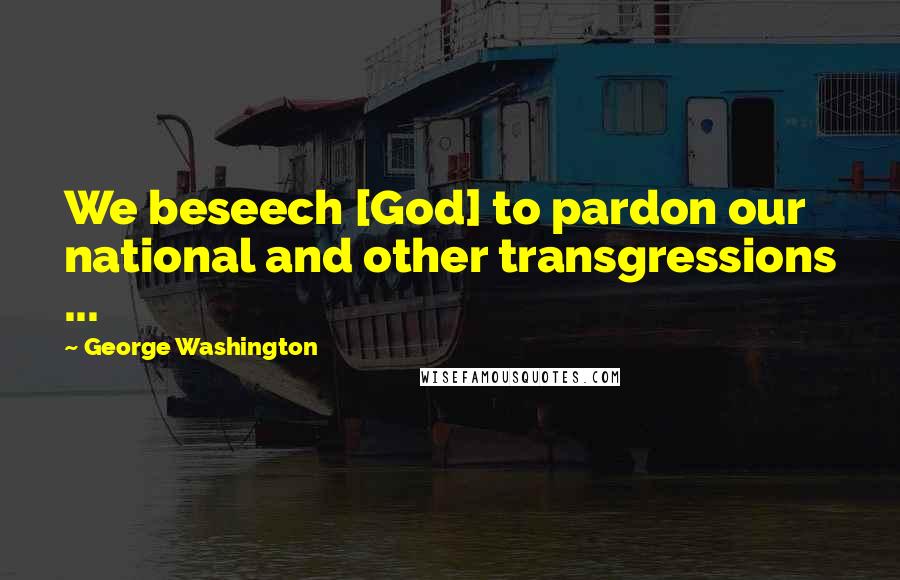 George Washington Quotes: We beseech [God] to pardon our national and other transgressions ...