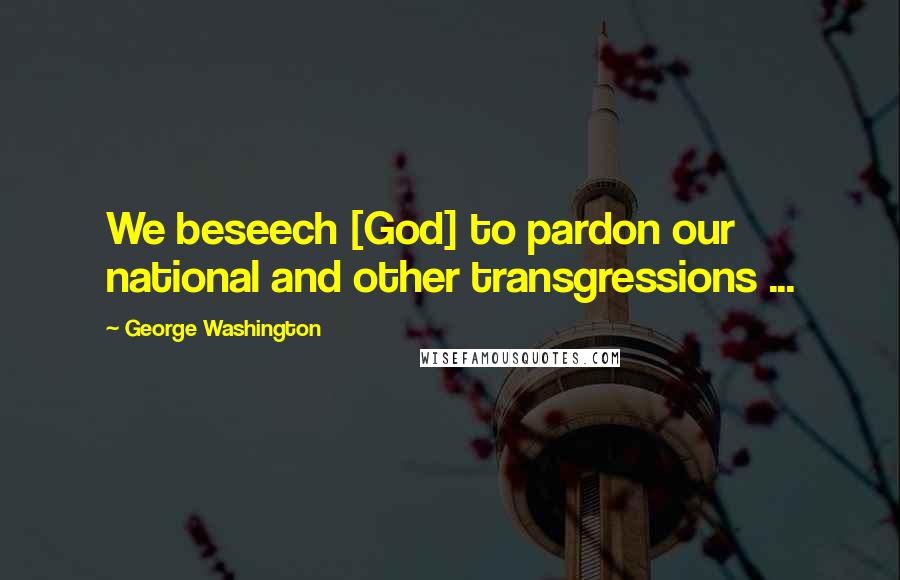 George Washington Quotes: We beseech [God] to pardon our national and other transgressions ...