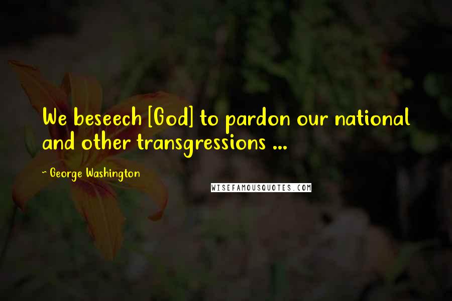 George Washington Quotes: We beseech [God] to pardon our national and other transgressions ...