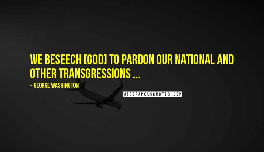 George Washington Quotes: We beseech [God] to pardon our national and other transgressions ...