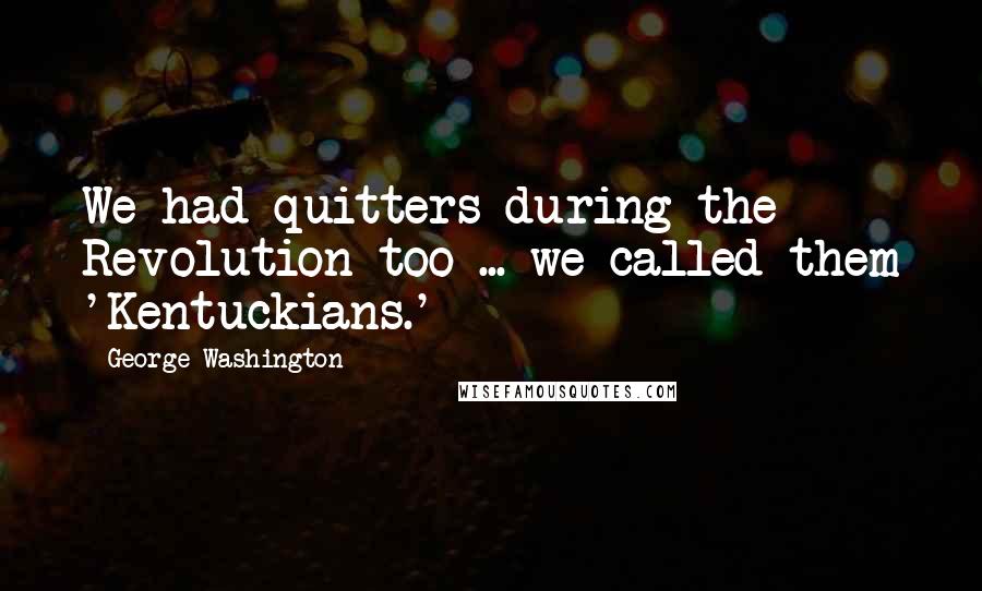 George Washington Quotes: We had quitters during the Revolution too ... we called them 'Kentuckians.'