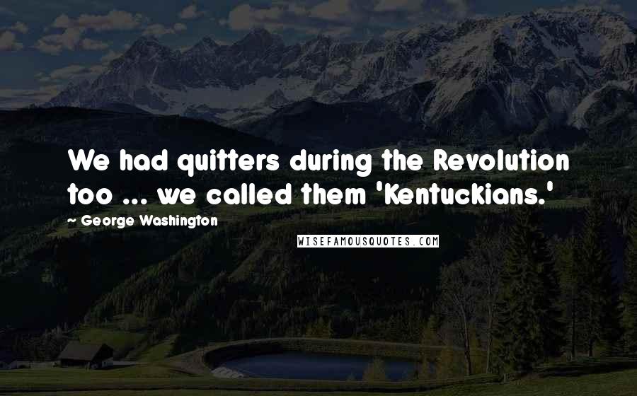 George Washington Quotes: We had quitters during the Revolution too ... we called them 'Kentuckians.'