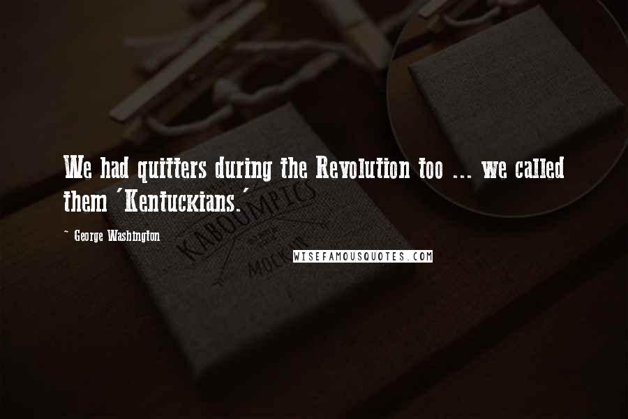 George Washington Quotes: We had quitters during the Revolution too ... we called them 'Kentuckians.'