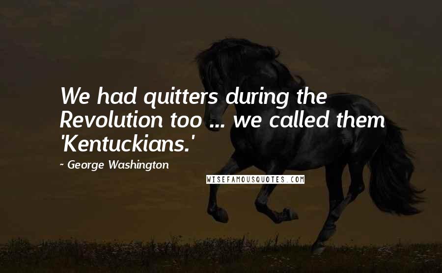 George Washington Quotes: We had quitters during the Revolution too ... we called them 'Kentuckians.'