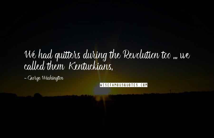 George Washington Quotes: We had quitters during the Revolution too ... we called them 'Kentuckians.'