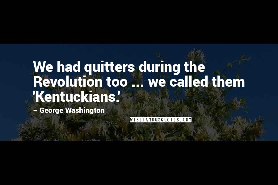 George Washington Quotes: We had quitters during the Revolution too ... we called them 'Kentuckians.'