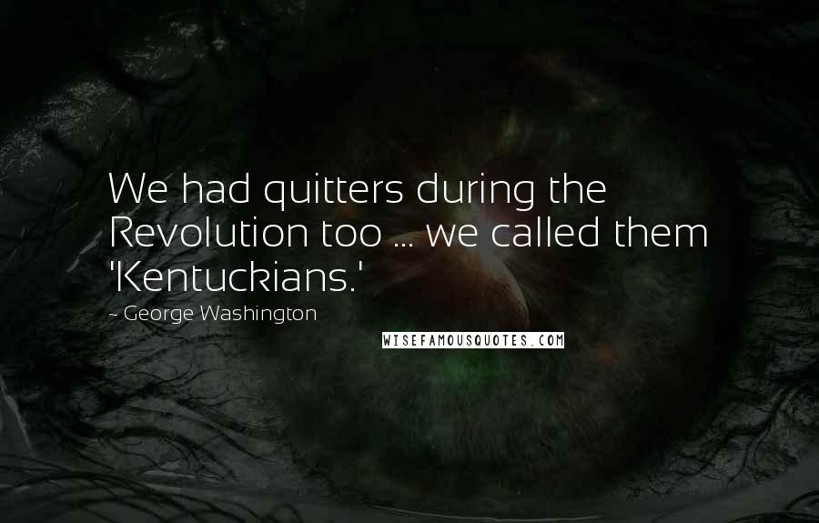 George Washington Quotes: We had quitters during the Revolution too ... we called them 'Kentuckians.'