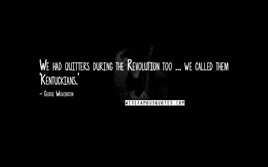 George Washington Quotes: We had quitters during the Revolution too ... we called them 'Kentuckians.'