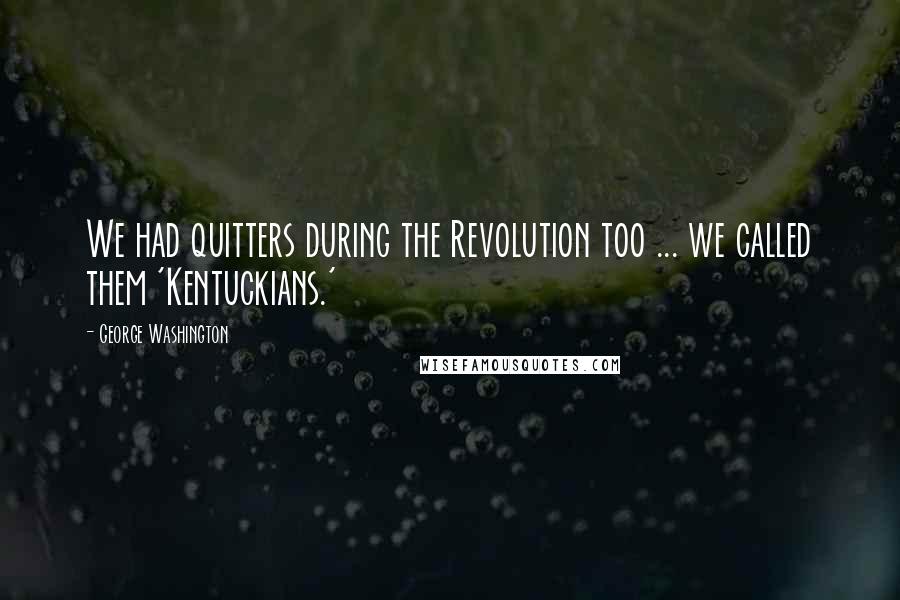 George Washington Quotes: We had quitters during the Revolution too ... we called them 'Kentuckians.'